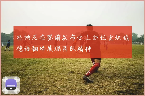 孔帕尼在赛前发布会上担任金玟哉德语翻译展现团队精神